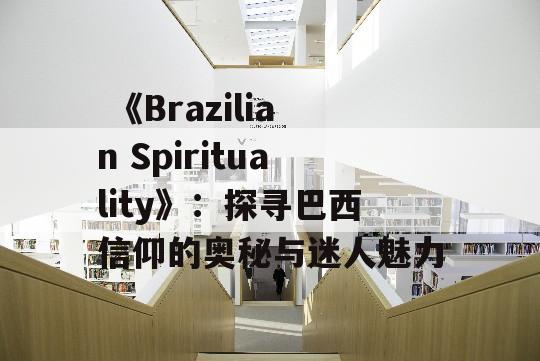  《Brazilian Spirituality》：探寻巴西信仰的奥秘与迷人魅力