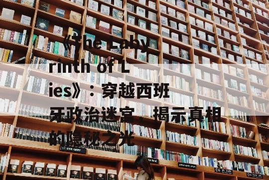  《The Labyrinth of Lies》: 穿越西班牙政治迷宫，揭示真相的隐秘之光